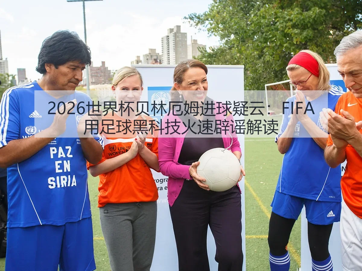 2026世界杯贝林厄姆进球疑云:FIFA用足球黑科技火速辟谣解读